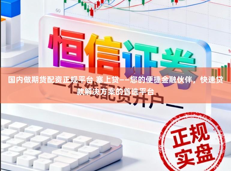 国内做期货配资正规平台 塞上贷——您的便捷金融伙伴，快速贷款解决方案的首选平台
