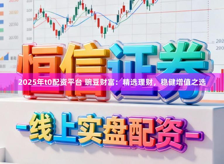 2025年t0配资平台 豌豆财富：精选理财，稳健增值之选
