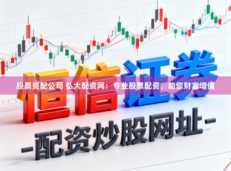 股票资配公司 弘大配资网：专业股票配资，助您财富增值