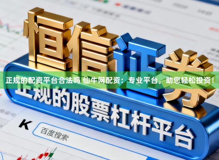 正规的配资平台合法吗 仙牛网配资：专业平台，助您轻松投资！