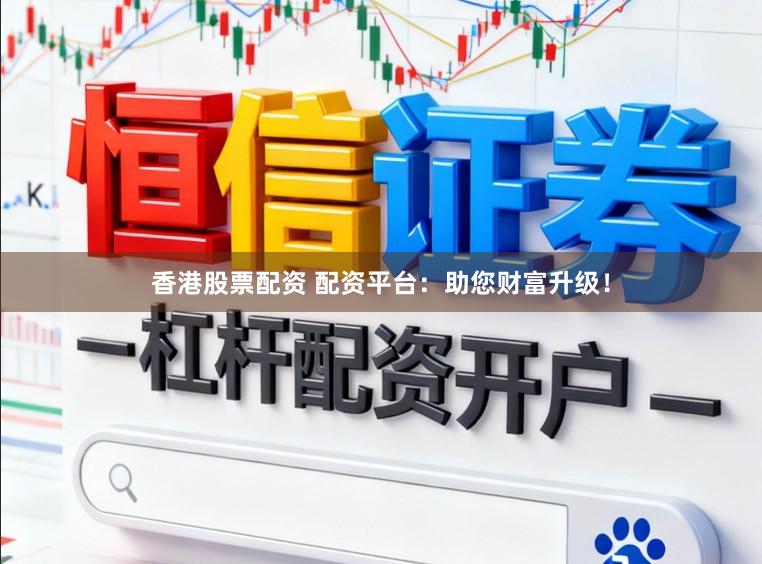 香港股票配资 配资平台：助您财富升级！