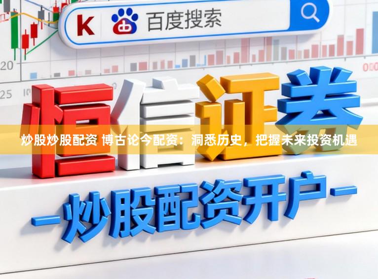 炒股炒股配资 博古论今配资：洞悉历史，把握未来投资机遇