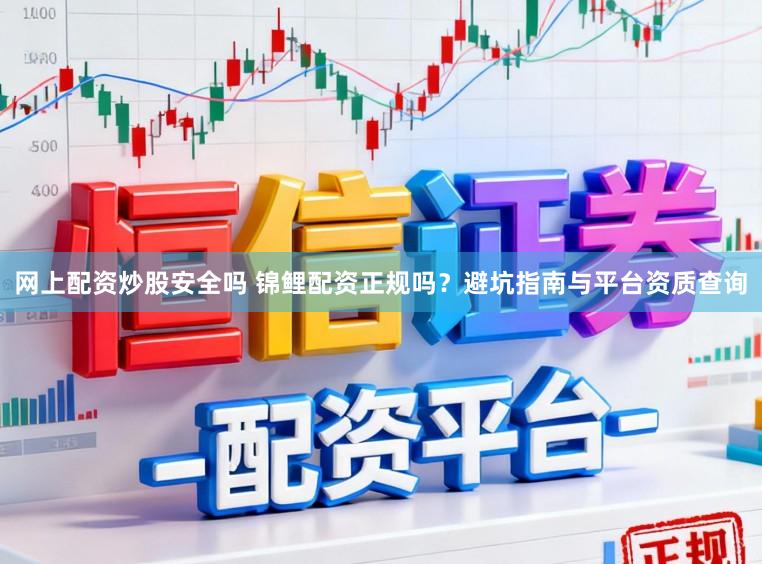 网上配资炒股安全吗 锦鲤配资正规吗？避坑指南与平台资质查询