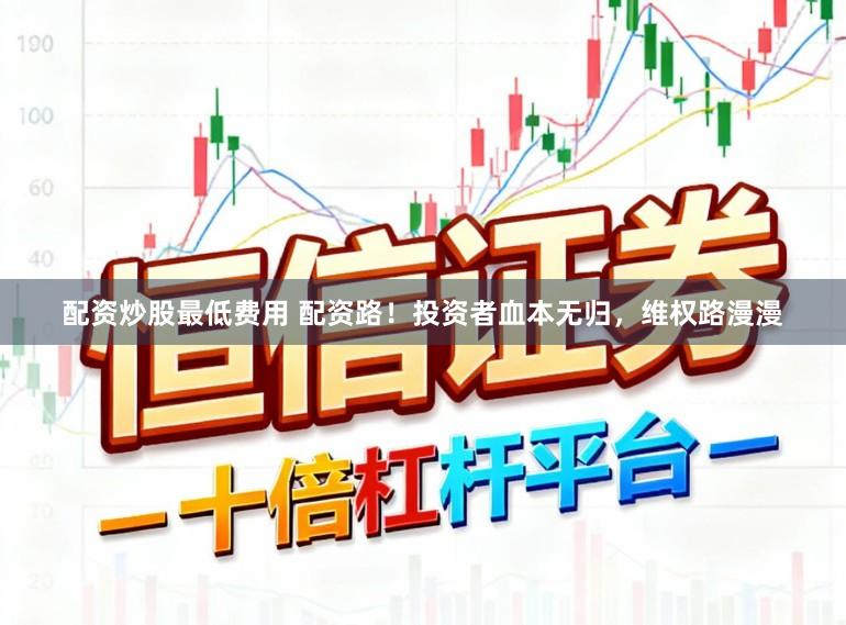 配资炒股最低费用 配资路！投资者血本无归，维权路漫漫