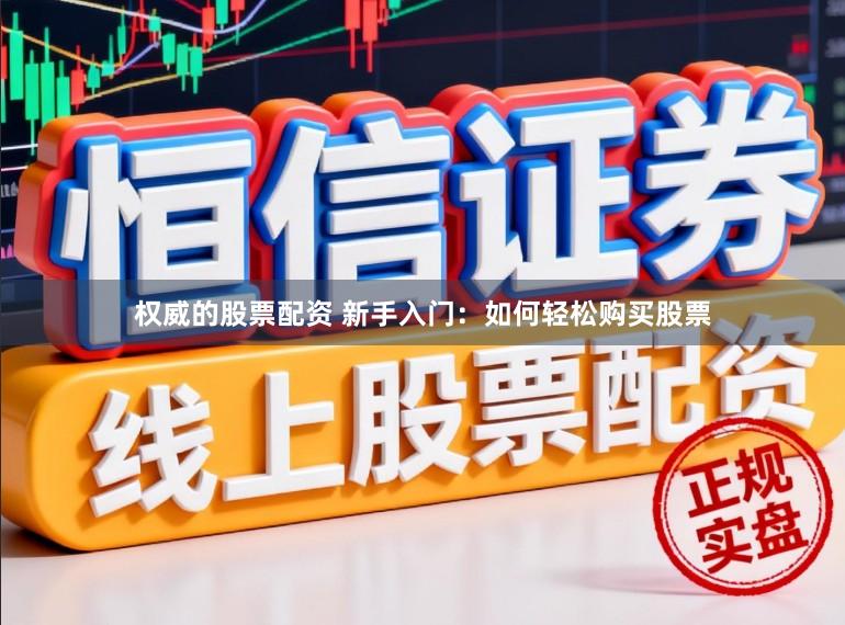权威的股票配资 新手入门：如何轻松购买股票