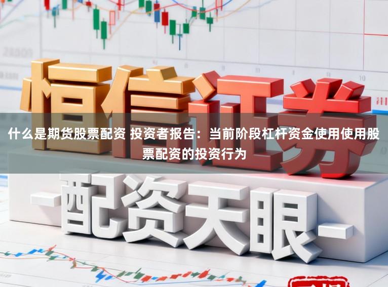 什么是期货股票配资 投资者报告：当前阶段杠杆资金使用使用股票配资的投资行为