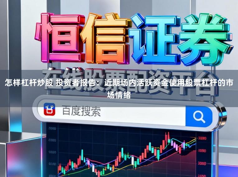 怎样杠杆炒股 投资者报告：近期场内活跃资金使用股票杠杆的市场情绪