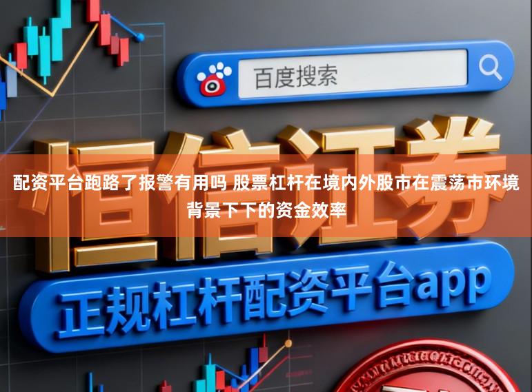 配资平台跑路了报警有用吗 股票杠杆在境内外股市在震荡市环境背景下下的资金效率