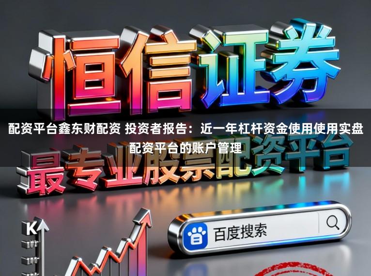 配资平台鑫东财配资 投资者报告：近一年杠杆资金使用使用实盘配资平台的账户管理