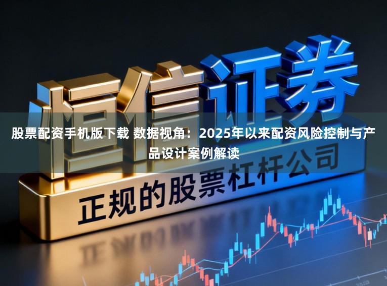 股票配资手机版下载 数据视角：2025年以来配资风险控制与产品设计案例解读