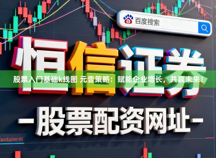 股票入门基础k线图 元壹策略：赋能企业增长，共赢未来！