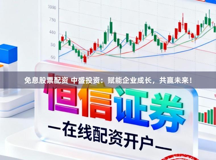 免息股票配资 中盛投资：赋能企业成长，共赢未来！