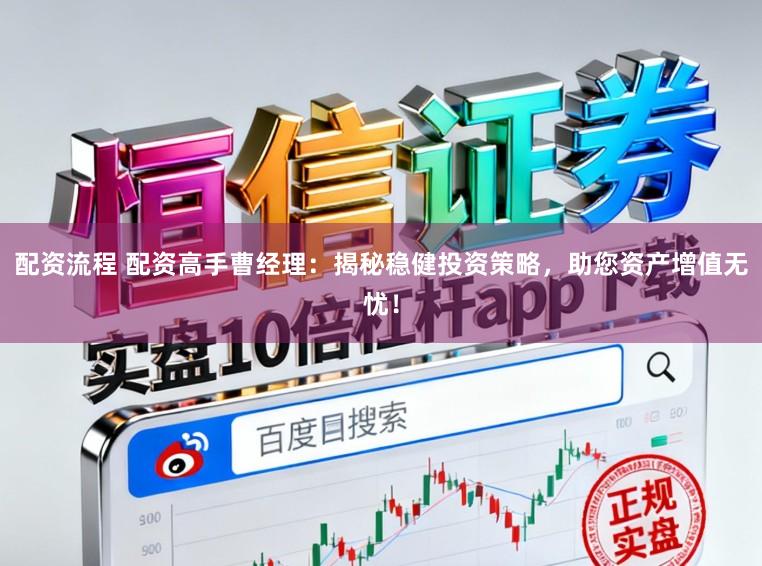 配资流程 配资高手曹经理：揭秘稳健投资策略，助您资产增值无忧！