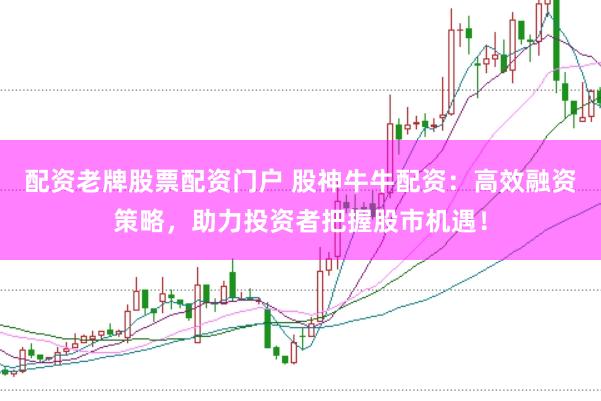 配资老牌股票配资门户 股神牛牛配资：高效融资策略，助力投资者把握股市机遇！