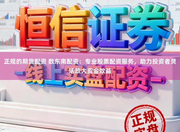 正规的期货配资 数东南配资：专业股票配资服务，助力投资者灵活放大资金效益