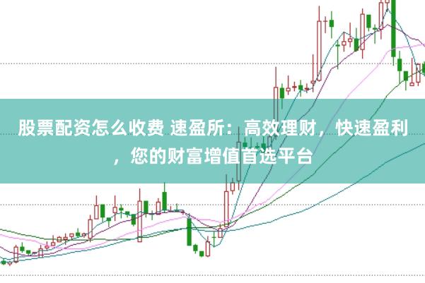 股票配资怎么收费 速盈所：高效理财，快速盈利，您的财富增值首选平台
