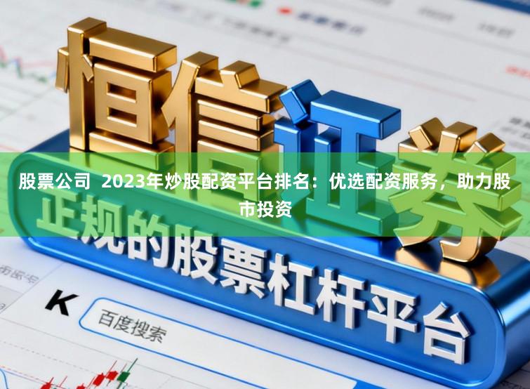 股票公司  2023年炒股配资平台排名：优选配资服务，助力股市投资