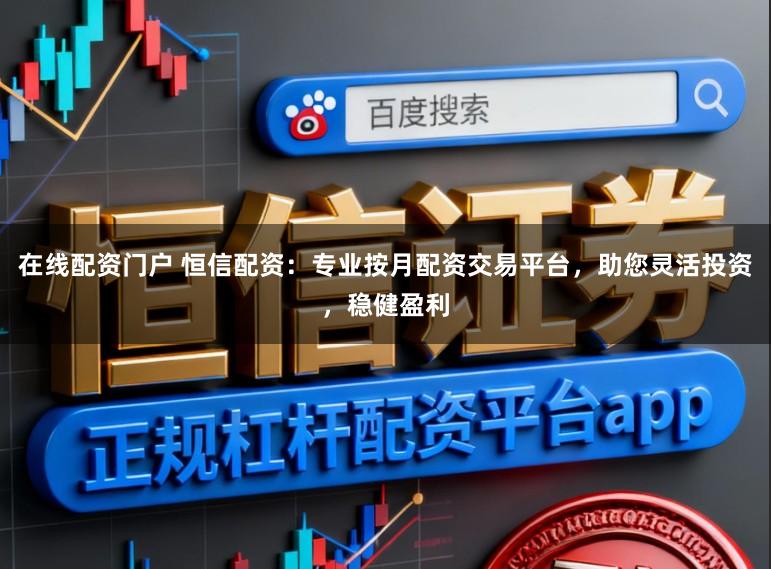 在线配资门户 恒信配资：专业按月配资交易平台，助您灵活投资，稳健盈利
