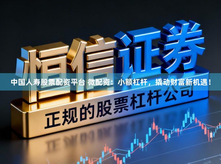 中国人寿股票配资平台 微配资：小额杠杆，撬动财富新机遇！