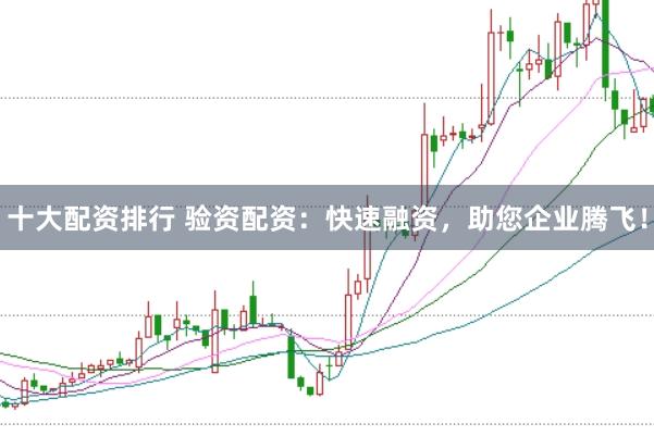 十大配资排行 验资配资：快速融资，助您企业腾飞！