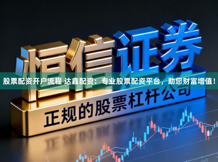 股票配资开户流程 达鑫配资：专业股票配资平台，助您财富增值！