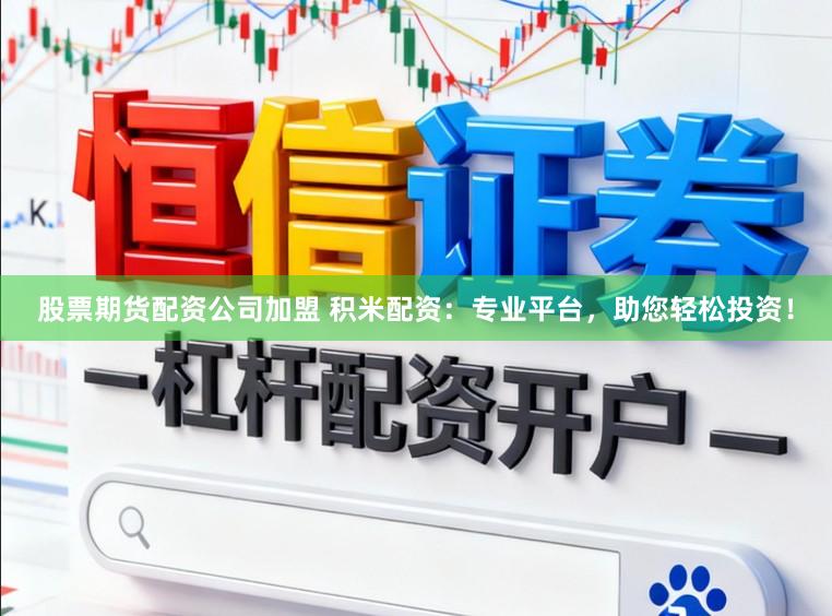 股票期货配资公司加盟 积米配资：专业平台，助您轻松投资！