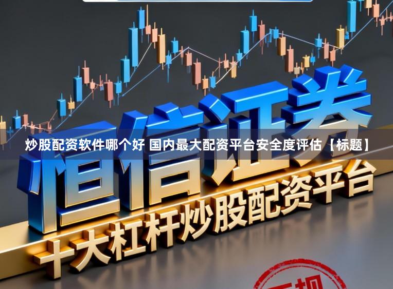 炒股配资软件哪个好 国内最大配资平台安全度评估【标题】