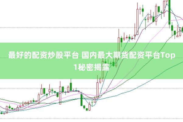 最好的配资炒股平台 国内最大期货配资平台Top1秘密揭露