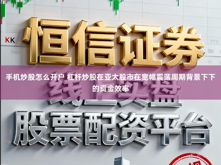 手机炒股怎么开户 杠杆炒股在亚太股市在宽幅震荡周期背景下下的资金效率