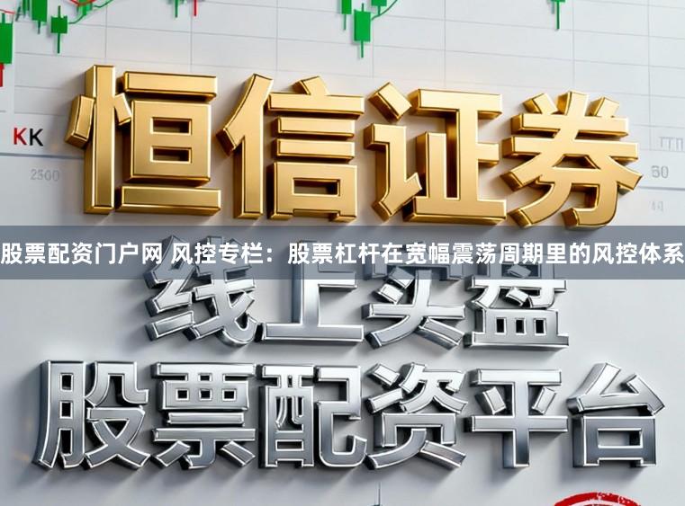 股票配资门户网 风控专栏：股票杠杆在宽幅震荡周期里的风控体系