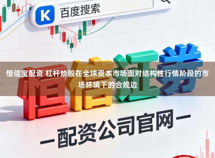 恒信宝配资 杠杆炒股在全球资本市场面对结构性行情阶段的市场环境下的合规边