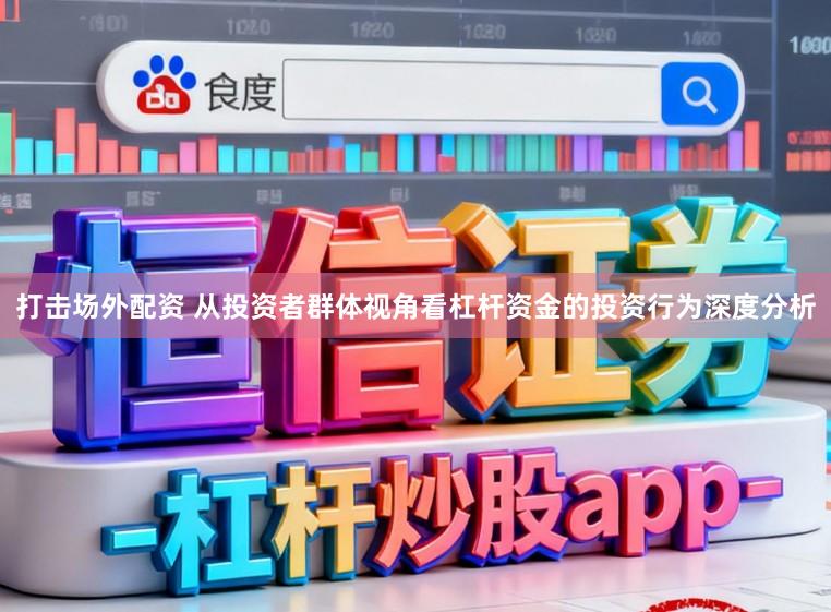 打击场外配资 从投资者群体视角看杠杆资金的投资行为深度分析