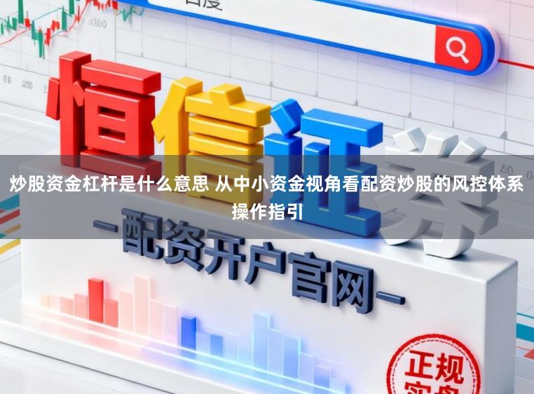 炒股资金杠杆是什么意思 从中小资金视角看配资炒股的风控体系操作指引