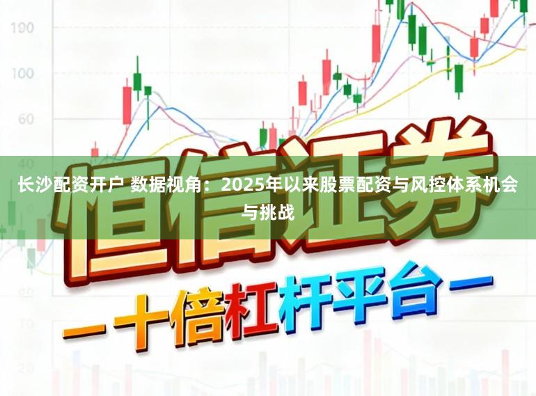 长沙配资开户 数据视角：2025年以来股票配资与风控体系机会与挑战