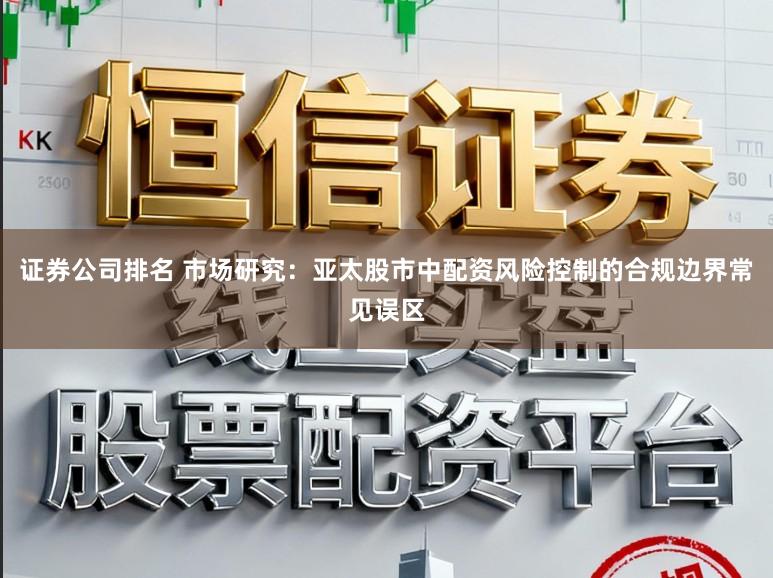 证券公司排名 市场研究：亚太股市中配资风险控制的合规边界常见误区