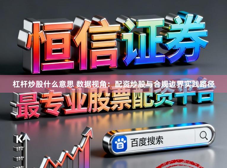 杠杆炒股什么意思 数据视角：配资炒股与合规边界实践路径