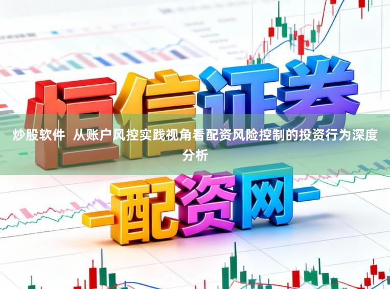 炒股软件  从账户风控实践视角看配资风险控制的投资行为深度分析