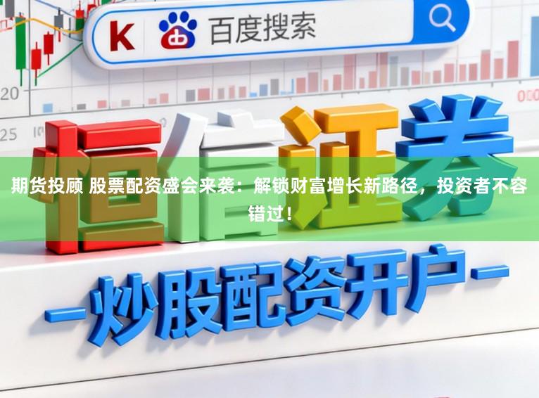期货投顾 股票配资盛会来袭：解锁财富增长新路径，投资者不容错过！