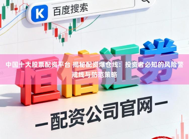 中国十大股票配资平台 揭秘配资爆仓线：投资者必知的风险警戒线与防范策略