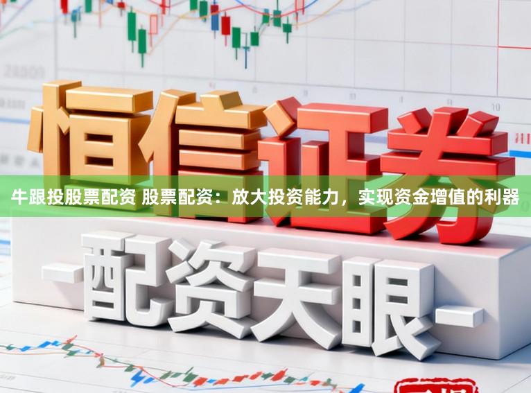牛跟投股票配资 股票配资：放大投资能力，实现资金增值的利器