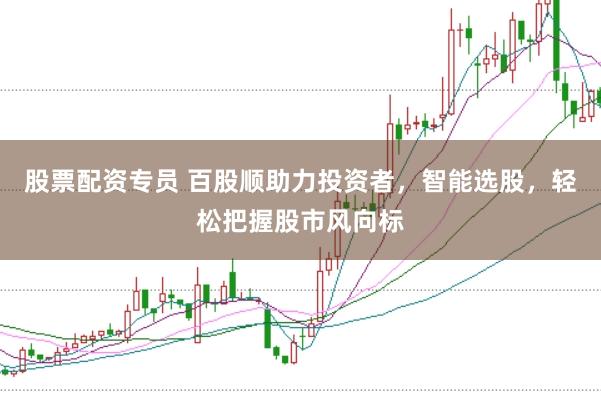 股票配资专员 百股顺助力投资者，智能选股，轻松把握股市风向标