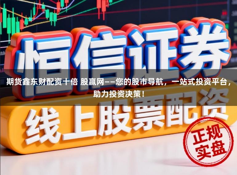 期货鑫东财配资十倍 股赢网——您的股市导航，一站式投资平台，助力投资决策！