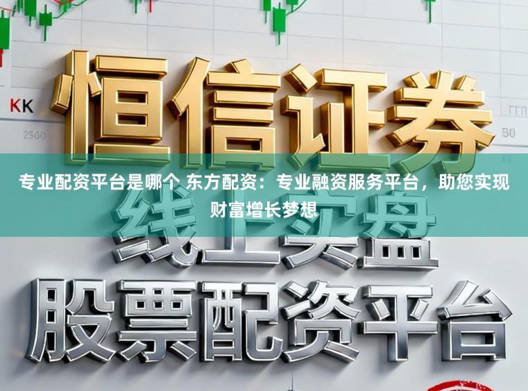 专业配资平台是哪个 东方配资：专业融资服务平台，助您实现财富增长梦想