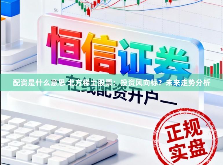 配资是什么意思 北方稀土股票：投资风向标？未来走势分析