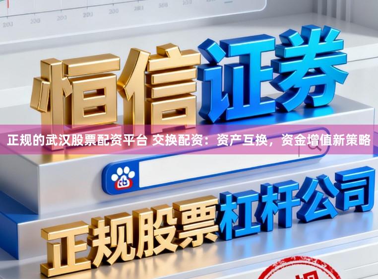正规的武汉股票配资平台 交换配资：资产互换，资金增值新策略