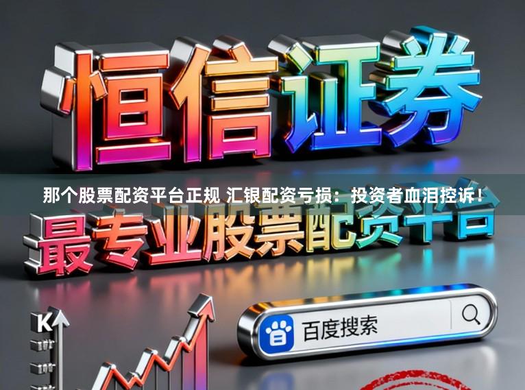 那个股票配资平台正规 汇银配资亏损：投资者血泪控诉！