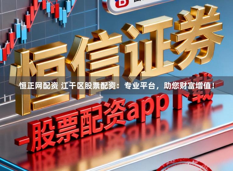 恒正网配资 江干区股票配资：专业平台，助您财富增值！