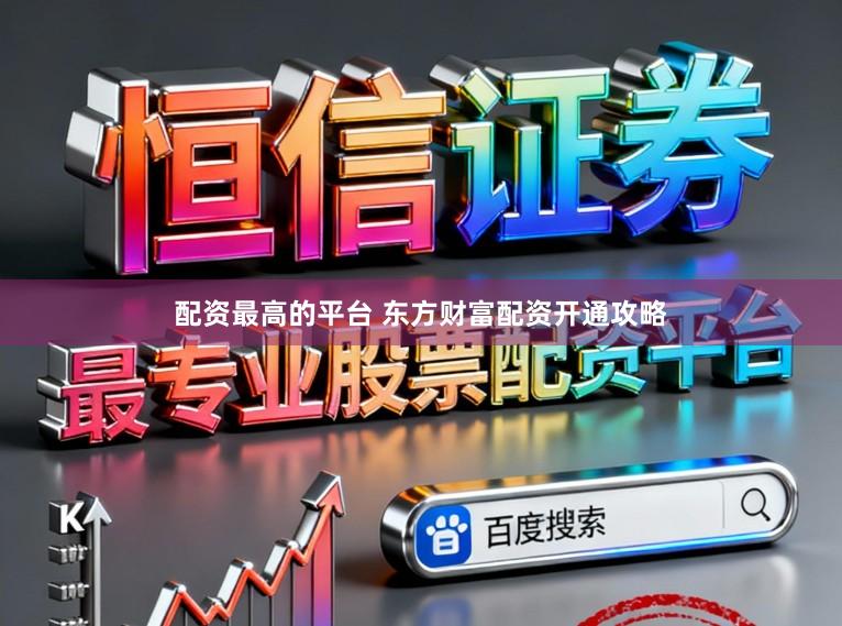 配资最高的平台 东方财富配资开通攻略