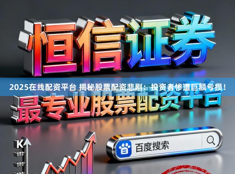 2025在线配资平台 揭秘股票配资悲剧：投资者惨遭巨额亏损！