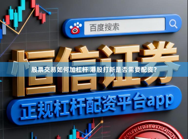 股票交易如何加杠杆 港股打新是否需要配资？